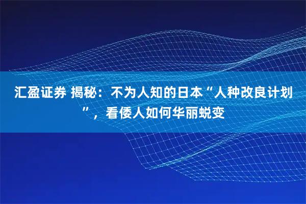 汇盈证券 揭秘：不为人知的日本“人种改良计划”，看倭人如何华丽蜕变