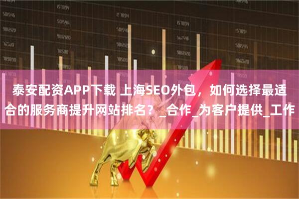 泰安配资APP下载 上海SEO外包，如何选择最适合的服务商提升网站排名？_合作_为客户提供_工作