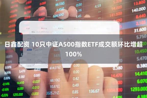 日鑫配资 10只中证A500指数ETF成交额环比增超100%