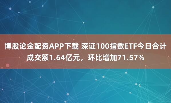 博股论金配资APP下载 深证100指数ETF今日合计成交额1.64亿元，环比增加71.57%