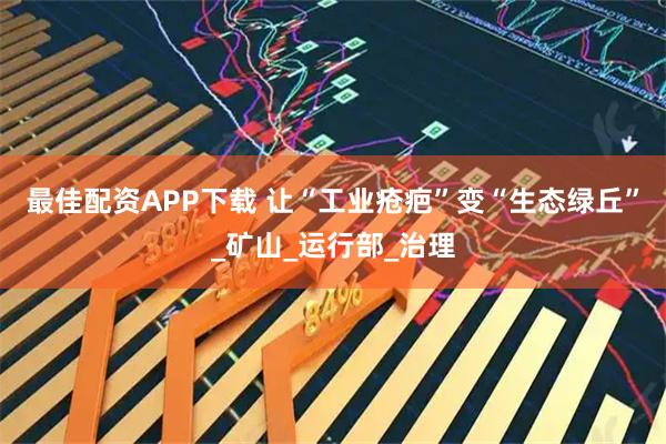 最佳配资APP下载 让“工业疮疤”变“生态绿丘”_矿山_运行部_治理