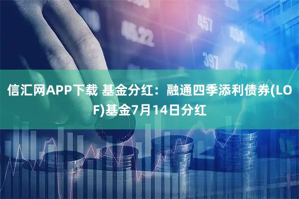 信汇网APP下载 基金分红：融通四季添利债券(LOF)基金7月14日分红