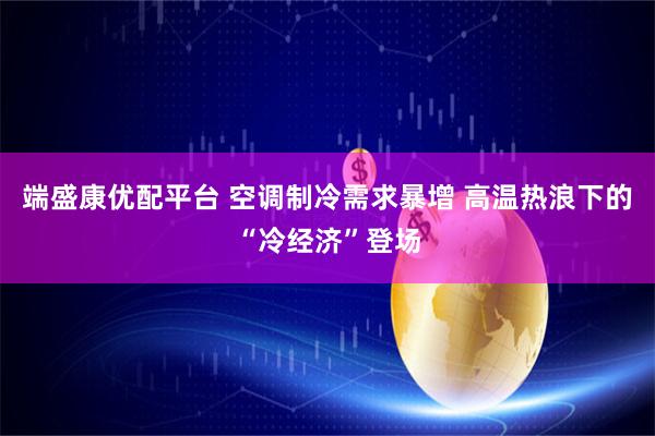 端盛康优配平台 空调制冷需求暴增 高温热浪下的“冷经济”登场