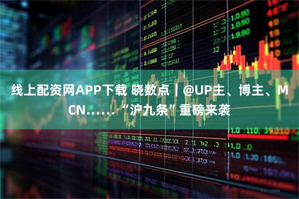 线上配资网APP下载 晓数点｜@UP主、博主、MCN…… “沪九条”重磅来袭