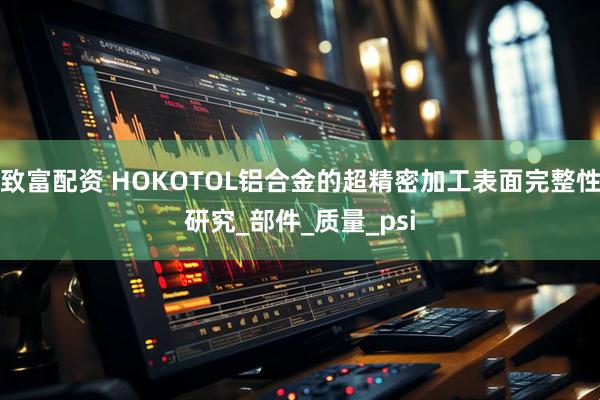 致富配资 HOKOTOL铝合金的超精密加工表面完整性研究_部件_质量_psi