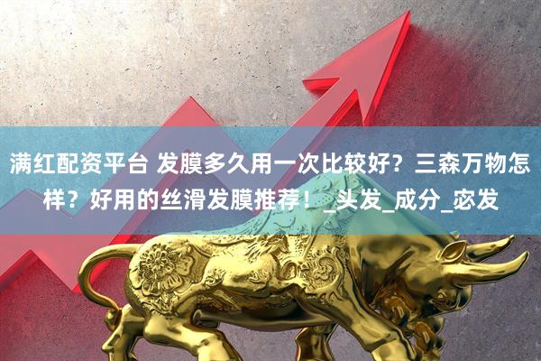 满红配资平台 发膜多久用一次比较好？三森万物怎样？好用的丝滑发膜推荐！_头发_成分_宓发
