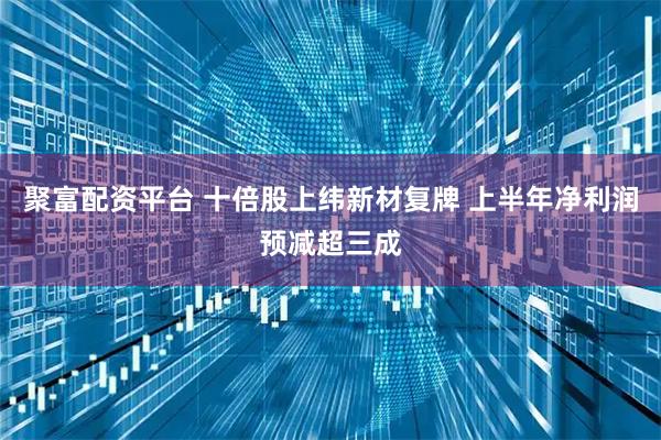 聚富配资平台 十倍股上纬新材复牌 上半年净利润预减超三成