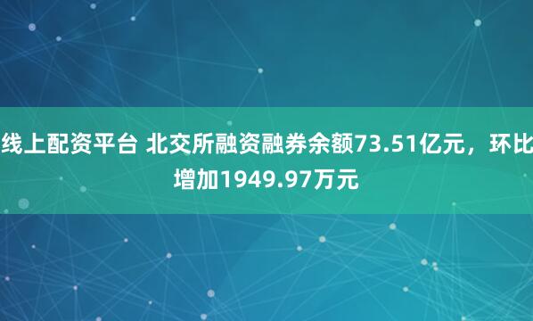 线上配资平台 北交所融资融券余额73.51亿元，环比增加1949.97万元