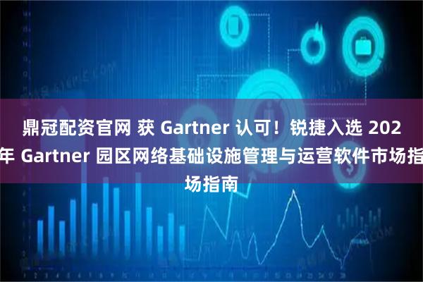 鼎冠配资官网 获 Gartner 认可！锐捷入选 2025 年 Gartner 园区网络基础设施管理与运营软件市场指南