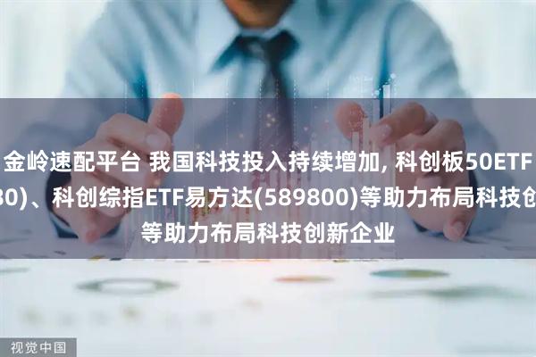 金岭速配平台 我国科技投入持续增加, 科创板50ETF(588080)、科创综指ETF易方达(589800)等助力布局科技创新企业
