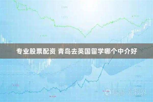 专业股票配资 青岛去英国留学哪个中介好