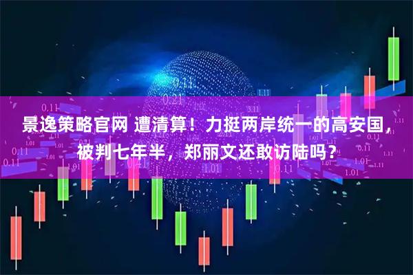 景逸策略官网 遭清算！力挺两岸统一的高安国，被判七年半，郑丽文还敢访陆吗？