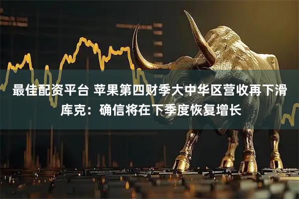 最佳配资平台 苹果第四财季大中华区营收再下滑 库克：确信将在下季度恢复增长