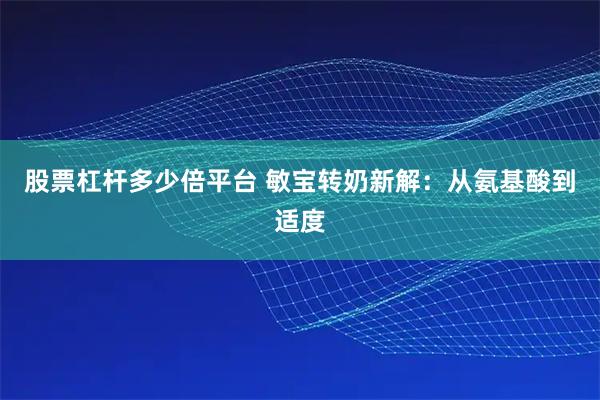 股票杠杆多少倍平台 敏宝转奶新解：从氨基酸到适度