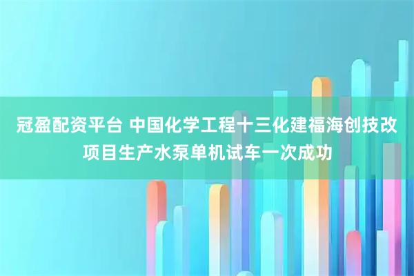 冠盈配资平台 中国化学工程十三化建福海创技改项目生产水泵单机试车一次成功