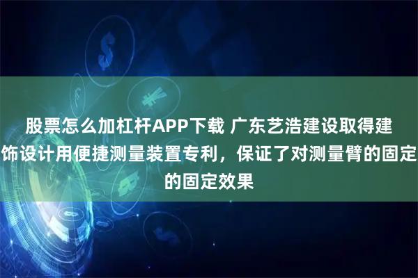 股票怎么加杠杆APP下载 广东艺浩建设取得建筑装饰设计用便捷测量装置专利，保证了对测量臂的固定效果
