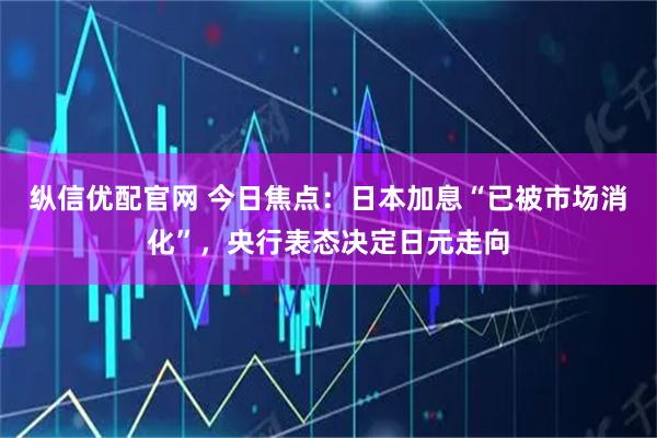 纵信优配官网 今日焦点：日本加息“已被市场消化”，央行表态决定日元走向