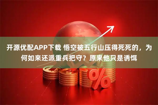 开源优配APP下载 悟空被五行山压得死死的，为何如来还派重兵把守？原来他只是诱饵