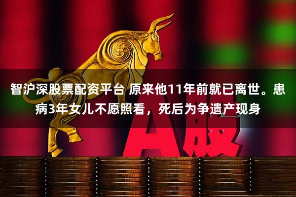 智沪深股票配资平台 原来他11年前就已离世。患病3年女儿不愿照看，死后为争遗产现身