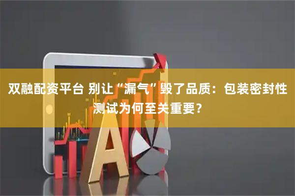 双融配资平台 别让“漏气”毁了品质：包装密封性测试为何至关重要？