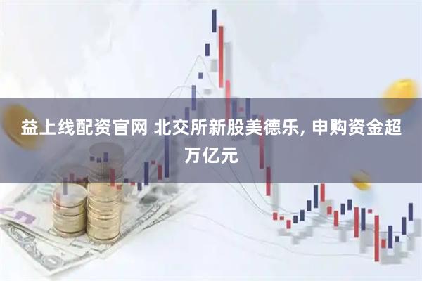 益上线配资官网 北交所新股美德乐, 申购资金超万亿元