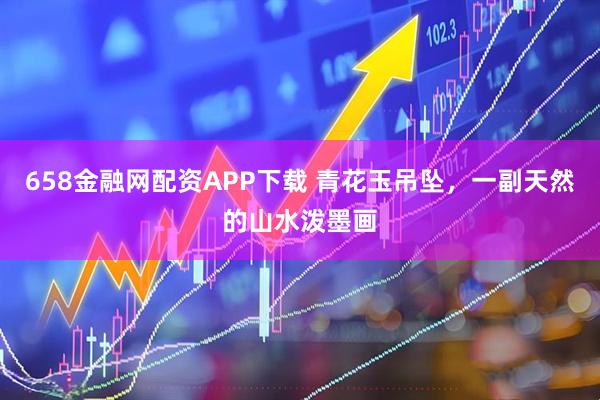 658金融网配资APP下载 青花玉吊坠，一副天然的山水泼墨画