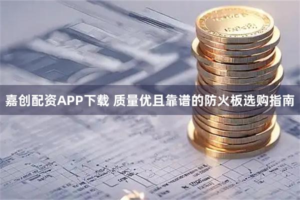 嘉创配资APP下载 质量优且靠谱的防火板选购指南