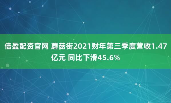倍盈配资官网 蘑菇街2021财年第三季度营收1.47亿元 同比下滑45.6%