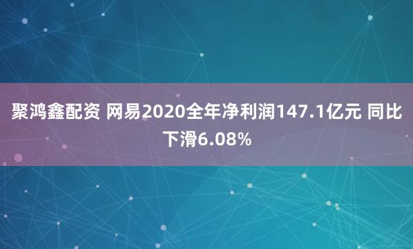 聚鸿鑫配资 网易2020全年净利润147.1亿元 同比下滑6.08%