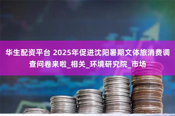 华生配资平台 2025年促进沈阳暑期文体旅消费调查问卷来啦_相关_环境研究院_市场