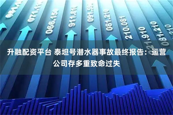 升融配资平台 泰坦号潜水器事故最终报告：运营公司存多重致命过失