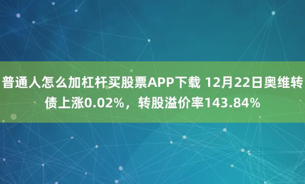 普通人怎么加杠杆买股票APP下载 12月22日奥维转债上涨0.02%，转股溢价率143.84%