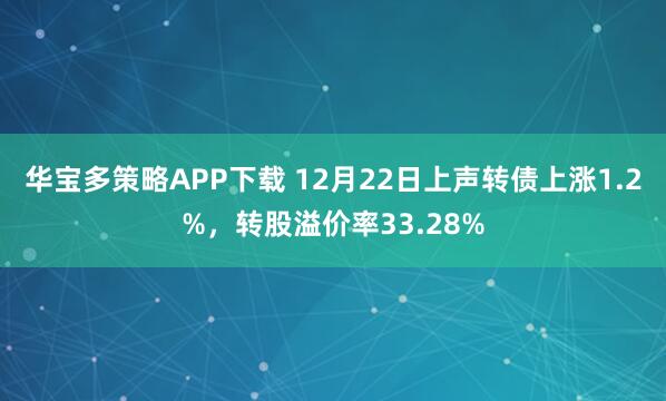 华宝多策略APP下载 12月22日上声转债上涨1.2%，转股溢价率33.28%