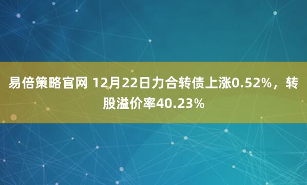 易倍策略官网 12月22日力合转债上涨0.52%，转股溢价率40.23%