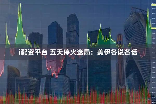 i配资平台 五天停火迷局：美伊各说各话